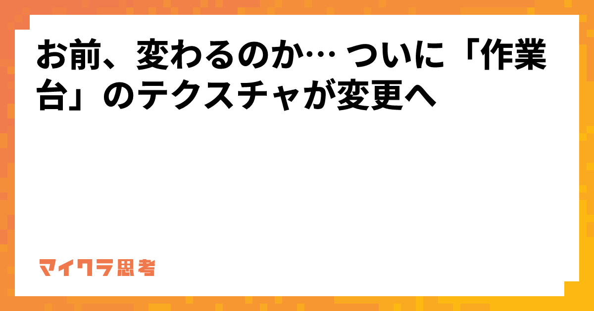 お前、変わるのか… ついに「作業台」のテクスチャが変更へ