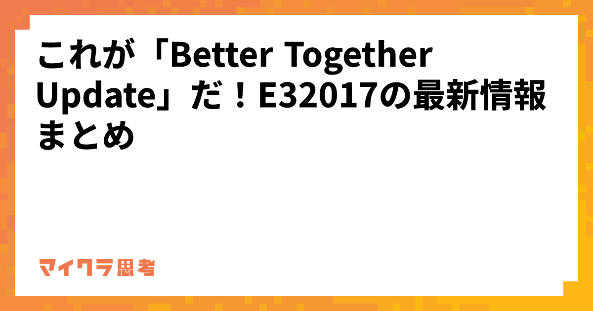 これが「Better Together Update」だ！E32017の最新情報まとめ