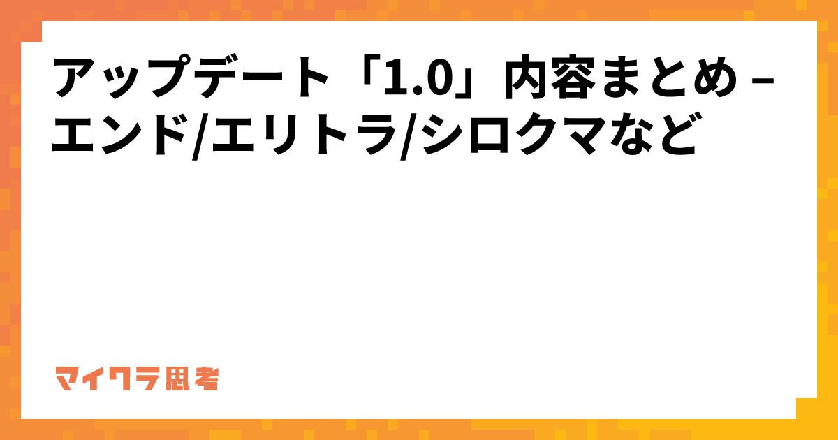 アップデート「1.0」内容まとめ &#8211; エンド/エリトラ/シロクマなど