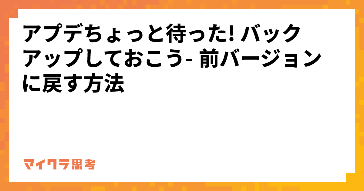 アプデちょっと待った! バックアップしておこう- 前バージョンに戻す方法