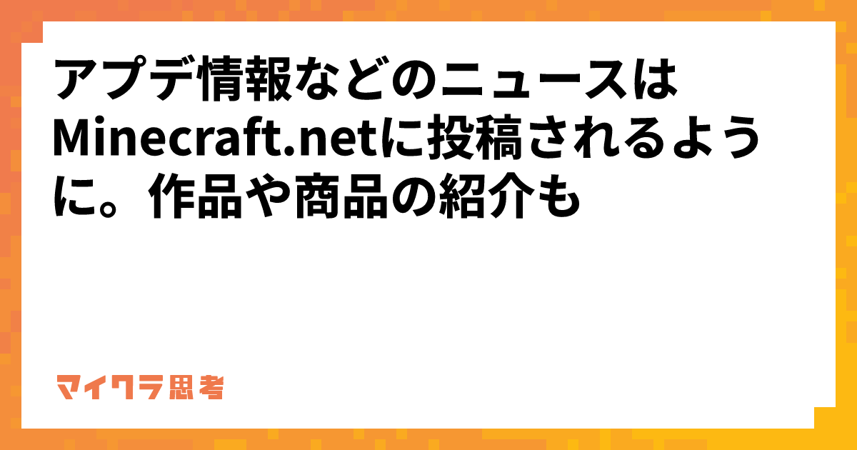 アプデ情報などのニュースはMinecraft.netに投稿されるように。作品や商品の紹介も