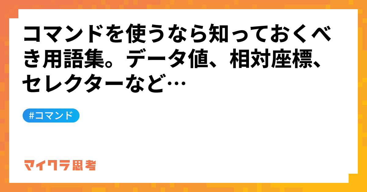 コマンドを使うなら知っておくべき用語集。データ値、相対座標、セレクターなど&#8230;