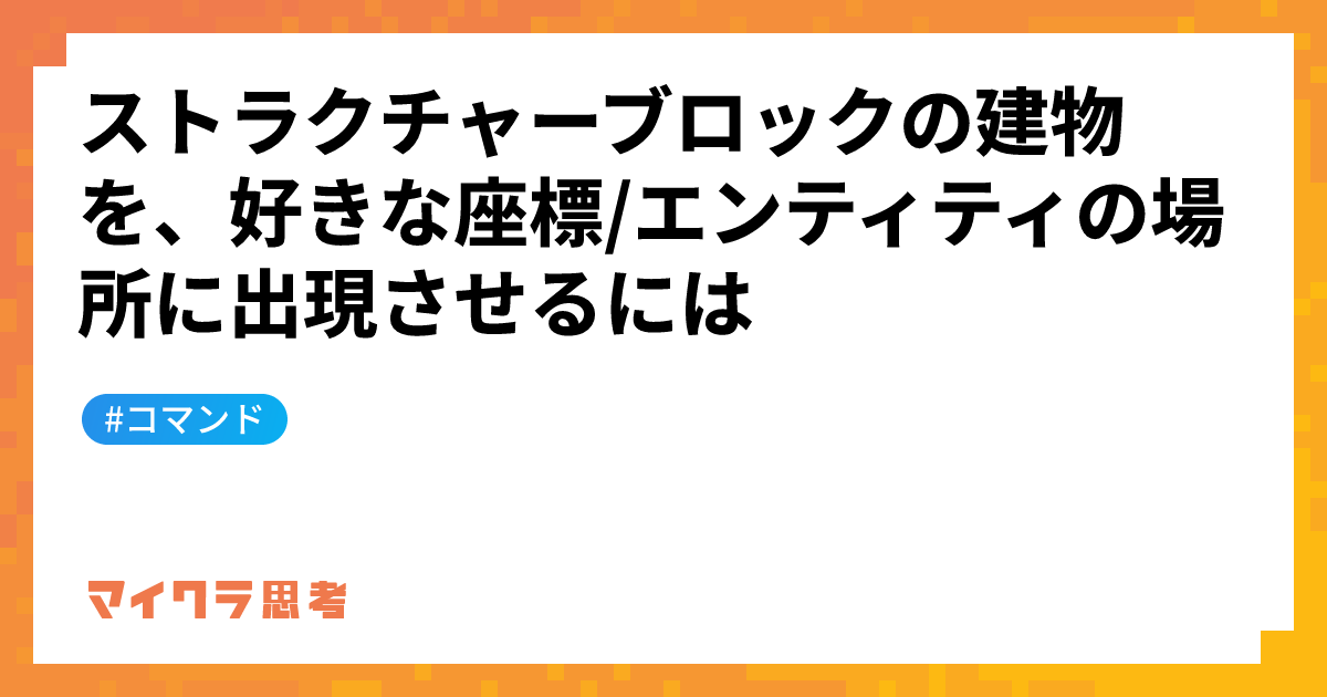 ストラクチャーブロックの建物を、好きな座標/エンティティの場所に出現させるには