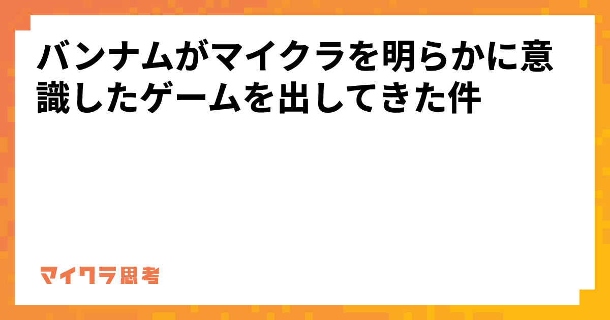 バンナムがマイクラを明らかに意識したゲームを出してきた件