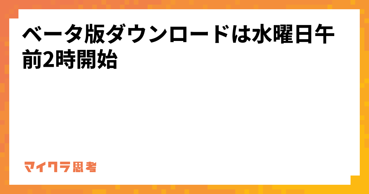 ベータ版ダウンロードは水曜日午前2時開始