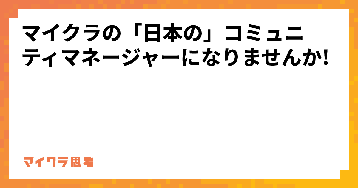 マイクラの「日本の」コミュニティマネージャーになりませんか!