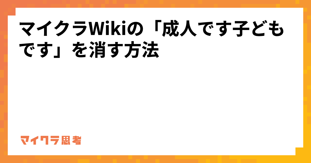 マイクラWikiの「成人です子どもです」を消す方法