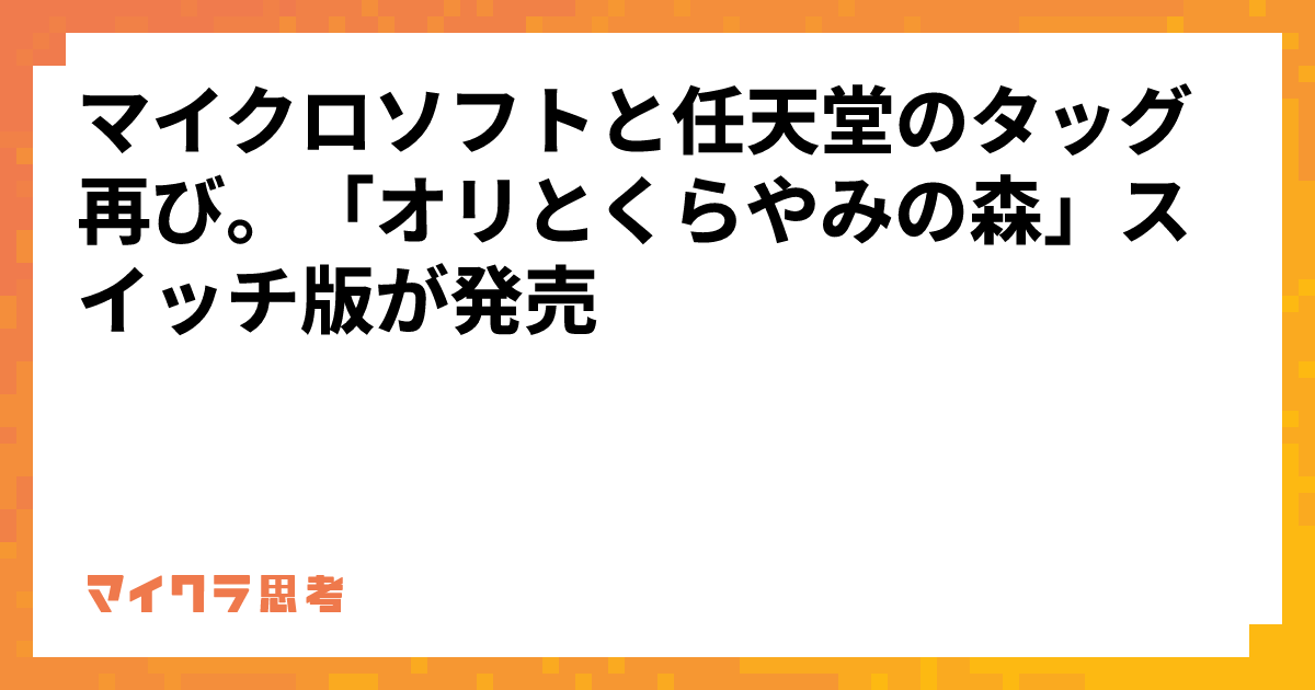 マイクロソフトと任天堂のタッグ再び。「オリとくらやみの森」スイッチ版が発売