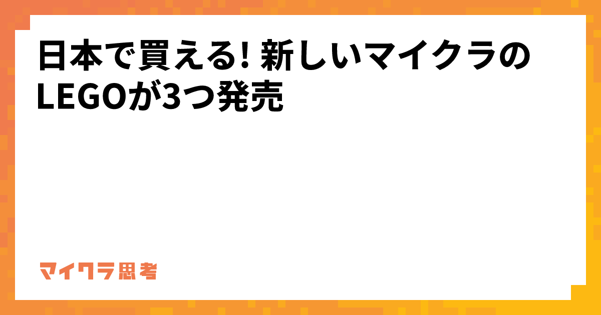 日本で買える! 新しいマイクラのLEGOが3つ発売