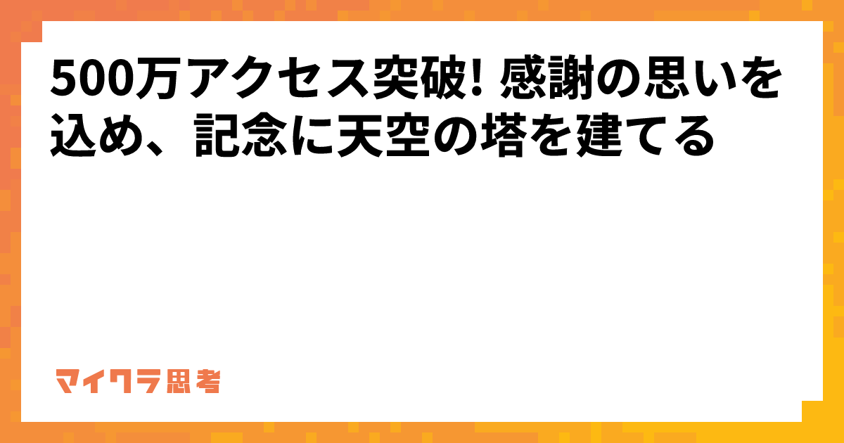 500万アクセス突破! 感謝の思いを込め、記念に天空の塔を建てる