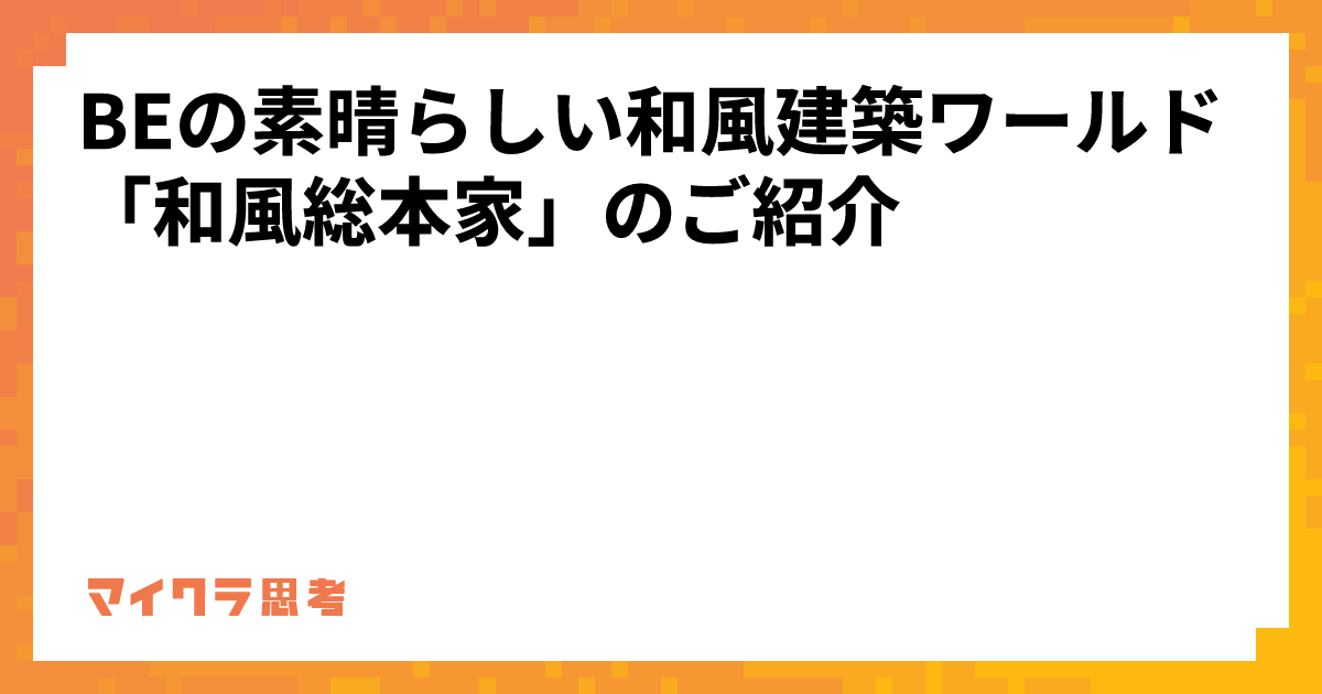 BEの素晴らしい和風建築ワールド「和風総本家」のご紹介